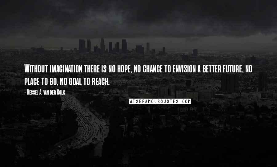 Bessel A. Van Der Kolk Quotes: Without imagination there is no hope, no chance to envision a better future, no place to go, no goal to reach.