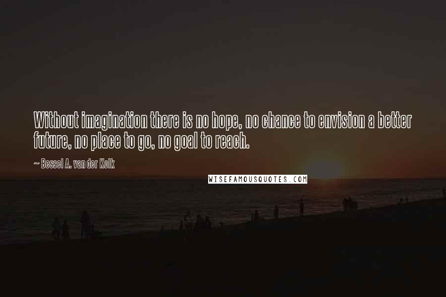 Bessel A. Van Der Kolk Quotes: Without imagination there is no hope, no chance to envision a better future, no place to go, no goal to reach.