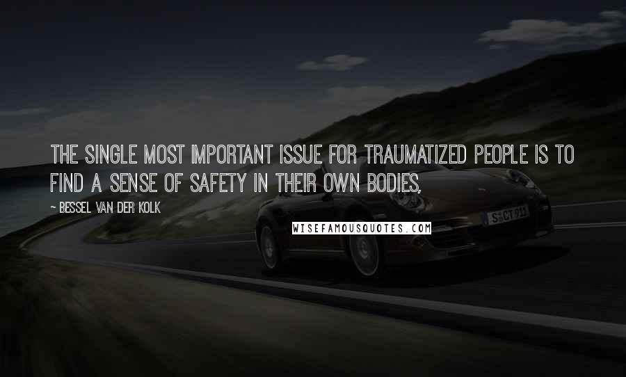 Bessel Van Der Kolk Quotes: The single most important issue for traumatized people is to find a sense of safety in their own bodies,