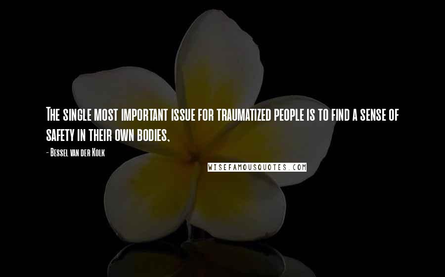 Bessel Van Der Kolk Quotes: The single most important issue for traumatized people is to find a sense of safety in their own bodies,