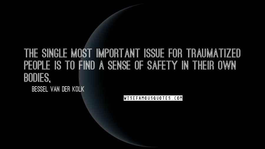 Bessel Van Der Kolk Quotes: The single most important issue for traumatized people is to find a sense of safety in their own bodies,