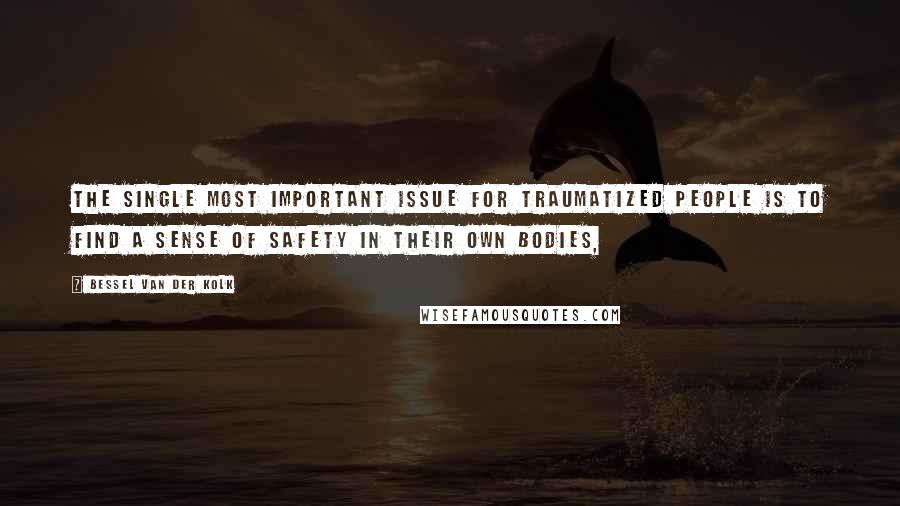 Bessel Van Der Kolk Quotes: The single most important issue for traumatized people is to find a sense of safety in their own bodies,