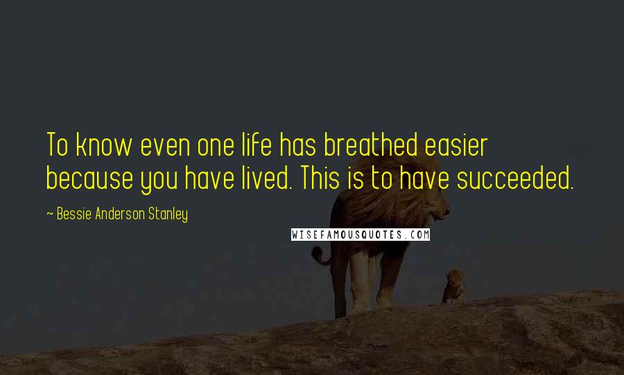Bessie Anderson Stanley Quotes: To know even one life has breathed easier because you have lived. This is to have succeeded.