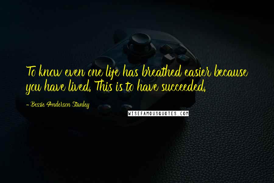 Bessie Anderson Stanley Quotes: To know even one life has breathed easier because you have lived. This is to have succeeded.