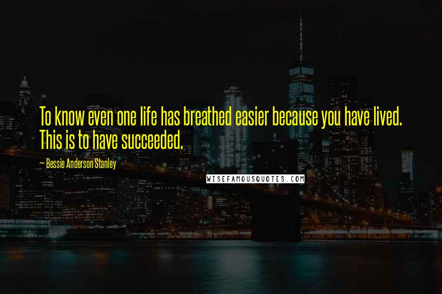 Bessie Anderson Stanley Quotes: To know even one life has breathed easier because you have lived. This is to have succeeded.