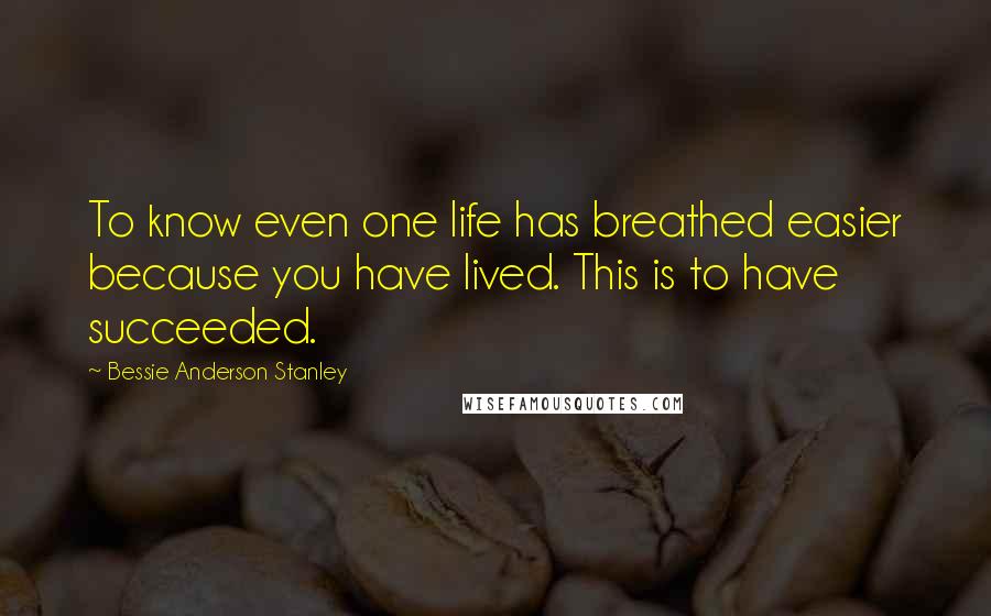 Bessie Anderson Stanley Quotes: To know even one life has breathed easier because you have lived. This is to have succeeded.