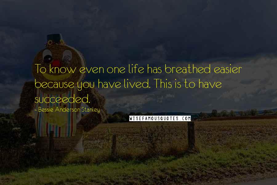 Bessie Anderson Stanley Quotes: To know even one life has breathed easier because you have lived. This is to have succeeded.