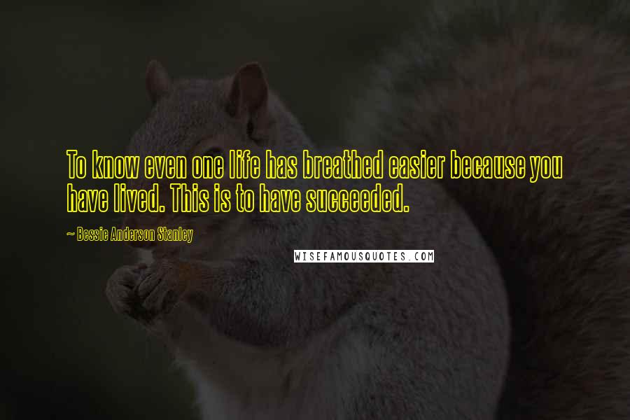 Bessie Anderson Stanley Quotes: To know even one life has breathed easier because you have lived. This is to have succeeded.