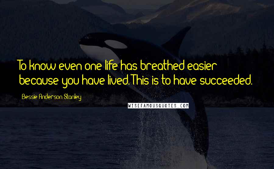 Bessie Anderson Stanley Quotes: To know even one life has breathed easier because you have lived. This is to have succeeded.