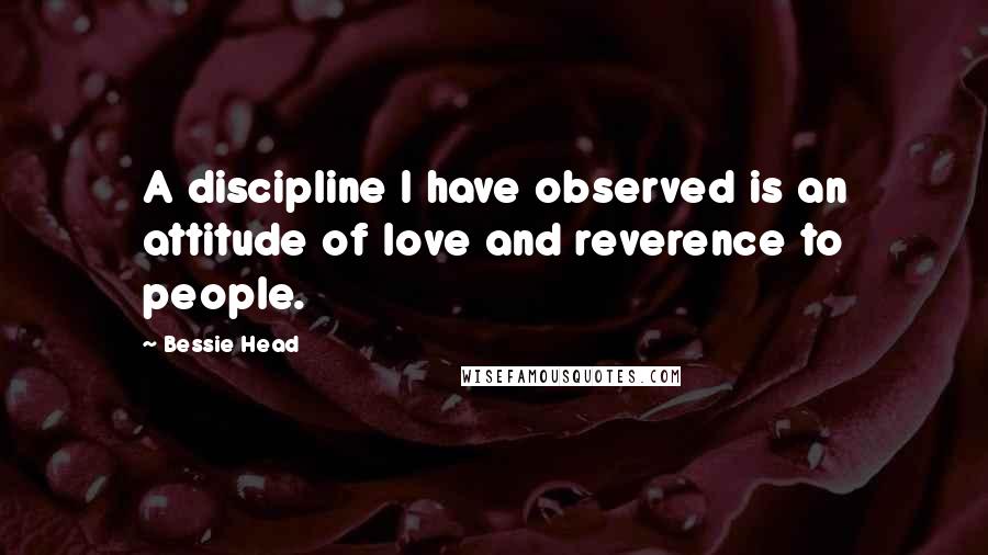 Bessie Head Quotes: A discipline I have observed is an attitude of love and reverence to people.