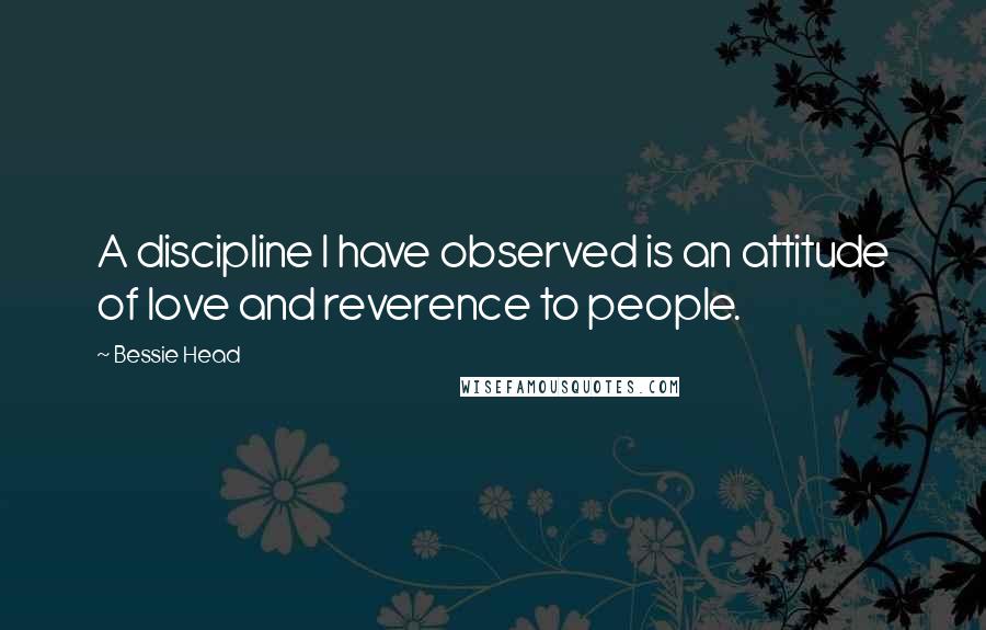 Bessie Head Quotes: A discipline I have observed is an attitude of love and reverence to people.