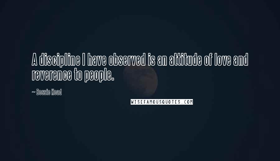 Bessie Head Quotes: A discipline I have observed is an attitude of love and reverence to people.