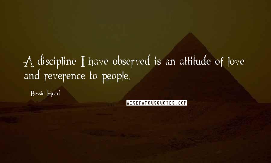 Bessie Head Quotes: A discipline I have observed is an attitude of love and reverence to people.