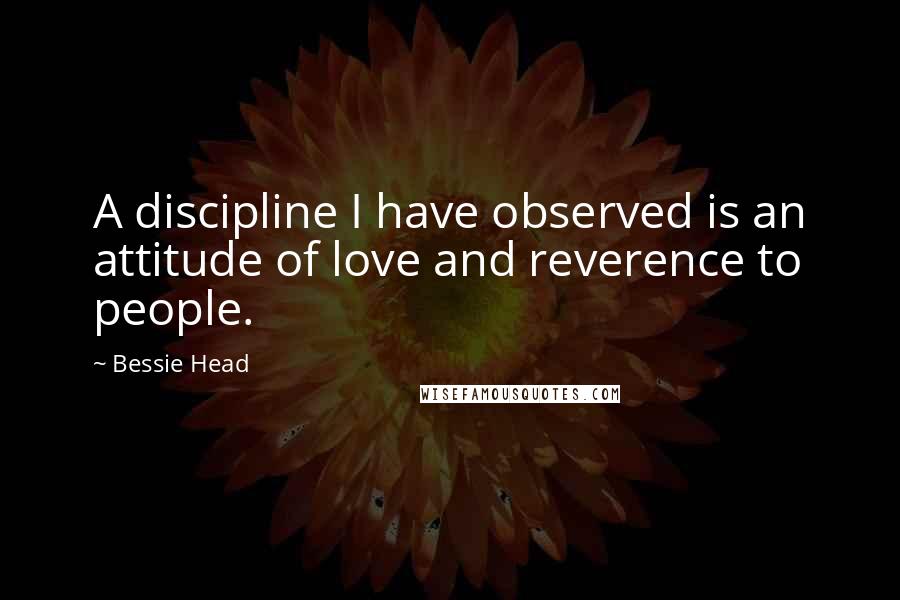 Bessie Head Quotes: A discipline I have observed is an attitude of love and reverence to people.