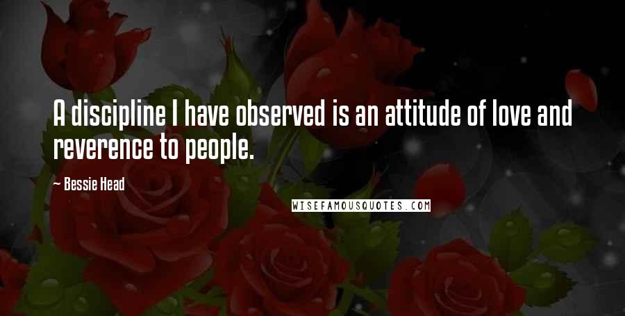 Bessie Head Quotes: A discipline I have observed is an attitude of love and reverence to people.