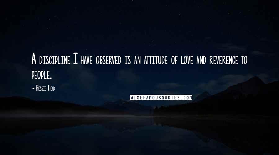 Bessie Head Quotes: A discipline I have observed is an attitude of love and reverence to people.