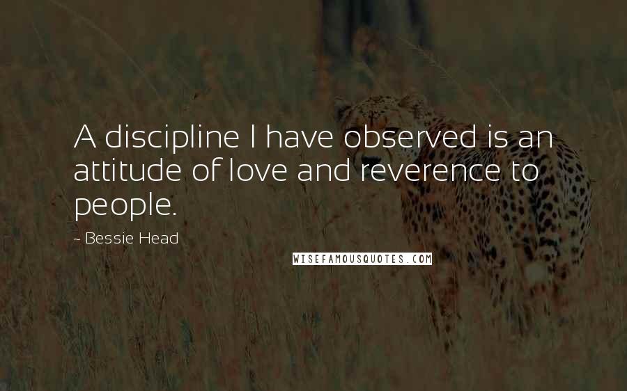 Bessie Head Quotes: A discipline I have observed is an attitude of love and reverence to people.