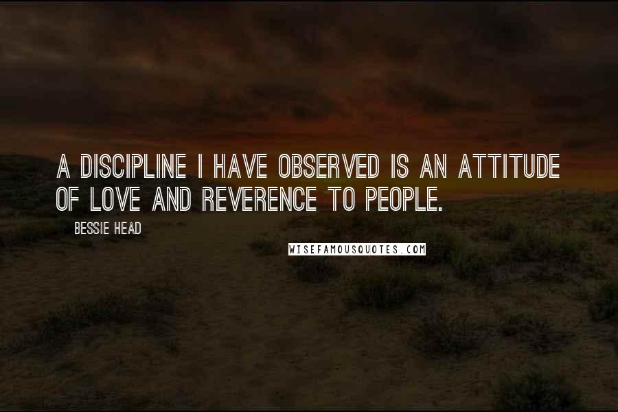 Bessie Head Quotes: A discipline I have observed is an attitude of love and reverence to people.