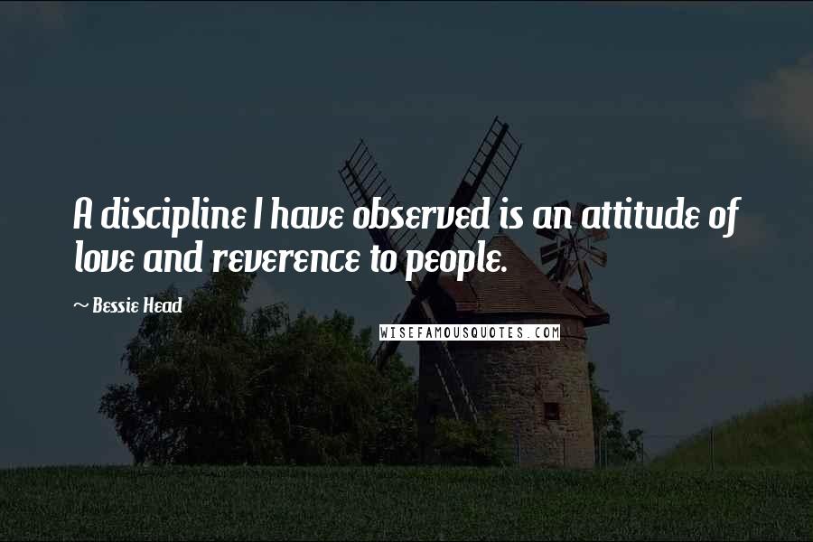 Bessie Head Quotes: A discipline I have observed is an attitude of love and reverence to people.