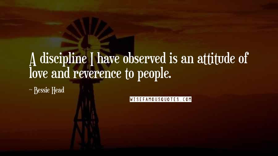 Bessie Head Quotes: A discipline I have observed is an attitude of love and reverence to people.