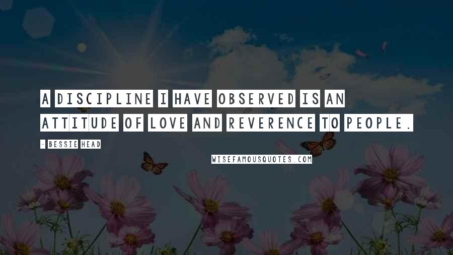 Bessie Head Quotes: A discipline I have observed is an attitude of love and reverence to people.