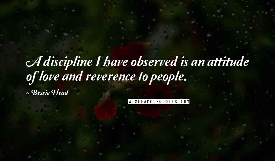 Bessie Head Quotes: A discipline I have observed is an attitude of love and reverence to people.