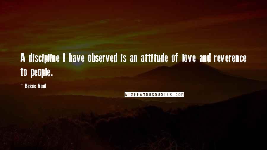 Bessie Head Quotes: A discipline I have observed is an attitude of love and reverence to people.