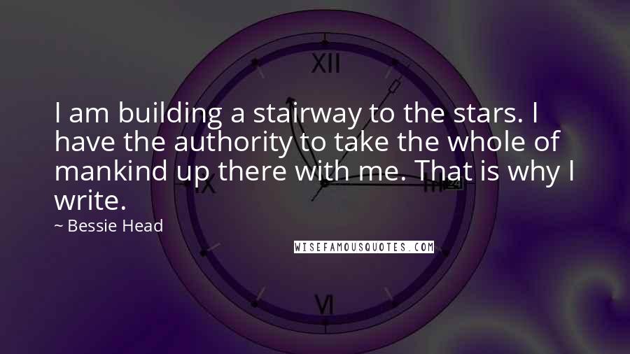 Bessie Head Quotes: I am building a stairway to the stars. I have the authority to take the whole of mankind up there with me. That is why I write.