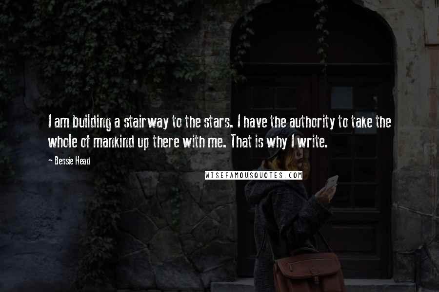 Bessie Head Quotes: I am building a stairway to the stars. I have the authority to take the whole of mankind up there with me. That is why I write.