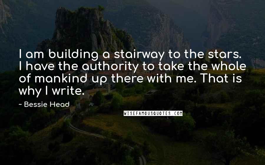 Bessie Head Quotes: I am building a stairway to the stars. I have the authority to take the whole of mankind up there with me. That is why I write.