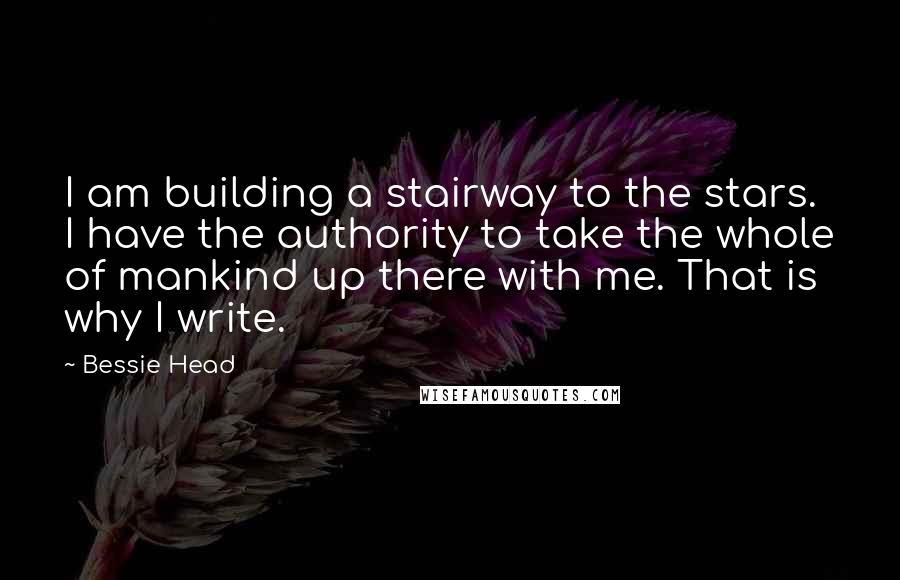 Bessie Head Quotes: I am building a stairway to the stars. I have the authority to take the whole of mankind up there with me. That is why I write.