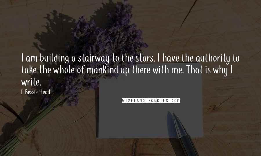 Bessie Head Quotes: I am building a stairway to the stars. I have the authority to take the whole of mankind up there with me. That is why I write.