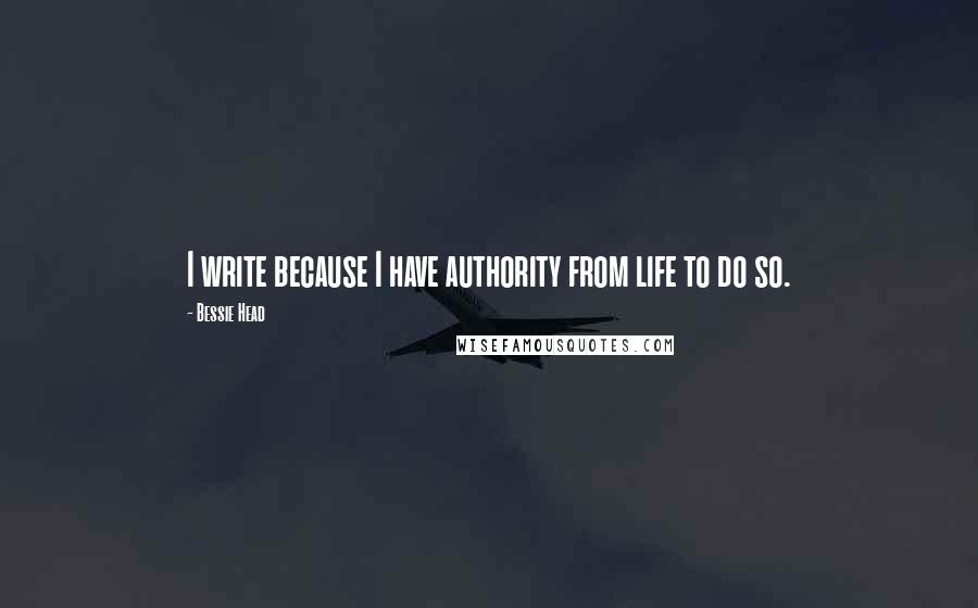 Bessie Head Quotes: I write because I have authority from life to do so.