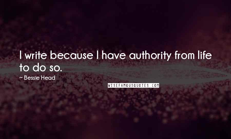 Bessie Head Quotes: I write because I have authority from life to do so.