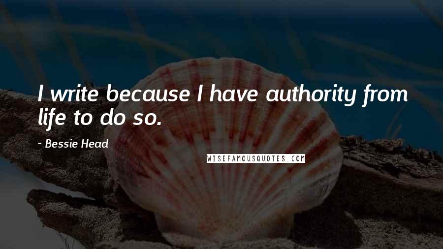 Bessie Head Quotes: I write because I have authority from life to do so.