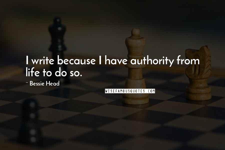 Bessie Head Quotes: I write because I have authority from life to do so.