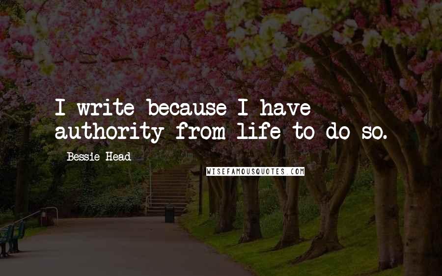 Bessie Head Quotes: I write because I have authority from life to do so.