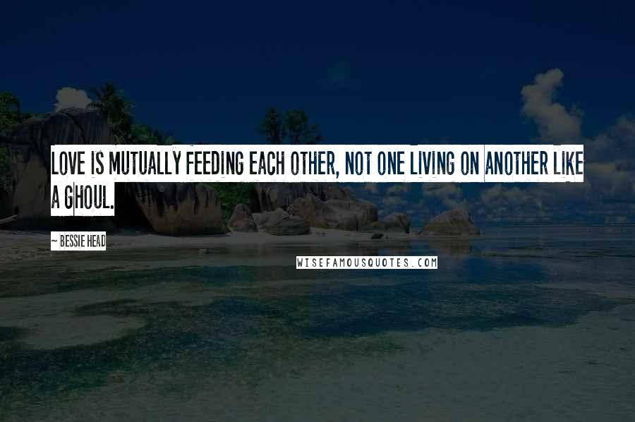 Bessie Head Quotes: Love is mutually feeding each other, not one living on another like a ghoul.