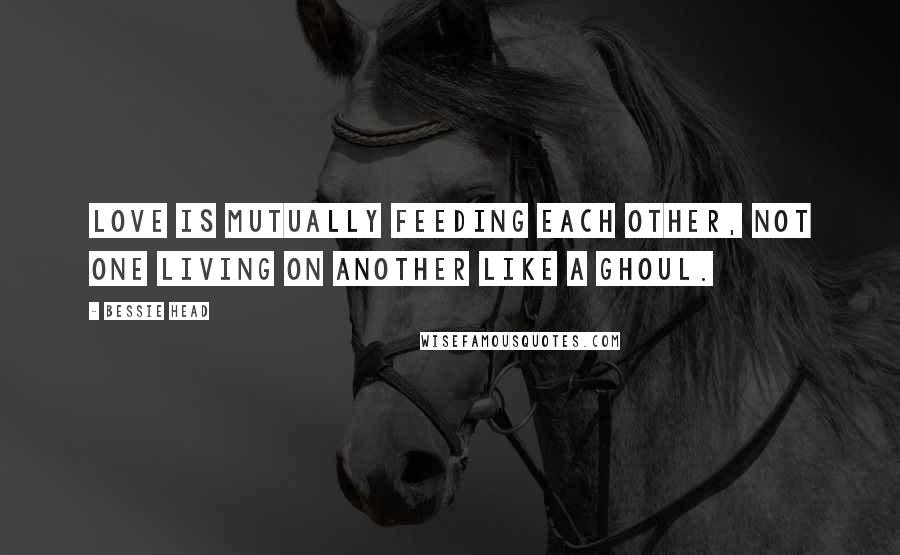 Bessie Head Quotes: Love is mutually feeding each other, not one living on another like a ghoul.