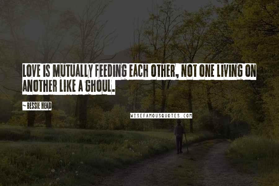 Bessie Head Quotes: Love is mutually feeding each other, not one living on another like a ghoul.
