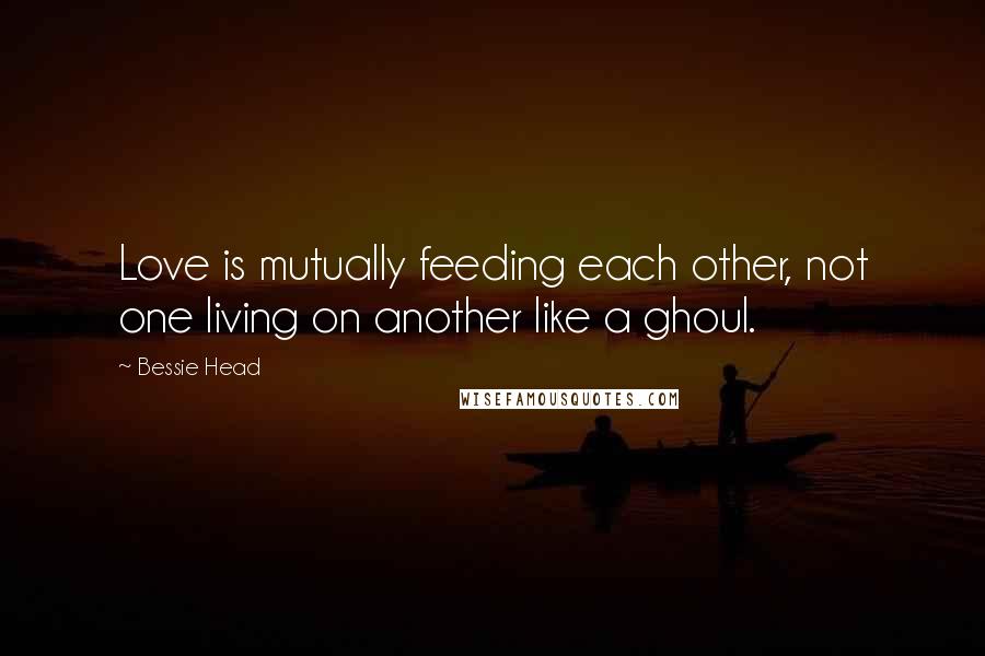 Bessie Head Quotes: Love is mutually feeding each other, not one living on another like a ghoul.