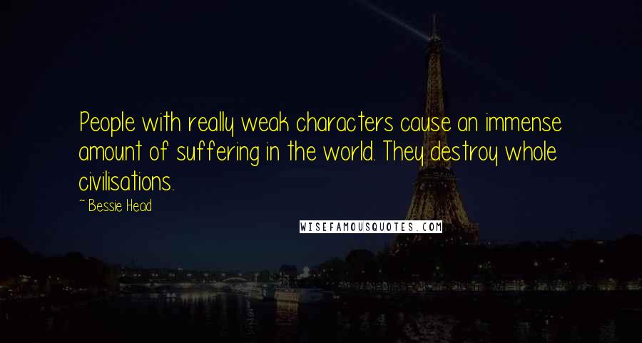 Bessie Head Quotes: People with really weak characters cause an immense amount of suffering in the world. They destroy whole civilisations.