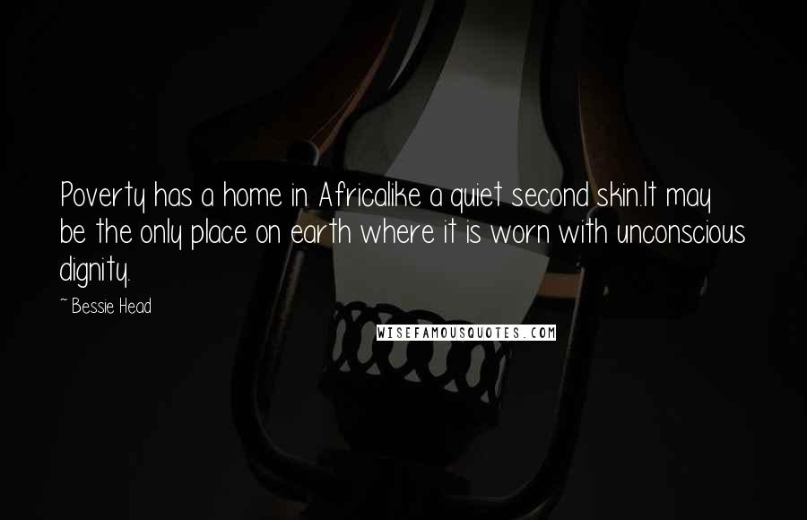Bessie Head Quotes: Poverty has a home in Africalike a quiet second skin.It may be the only place on earth where it is worn with unconscious dignity.