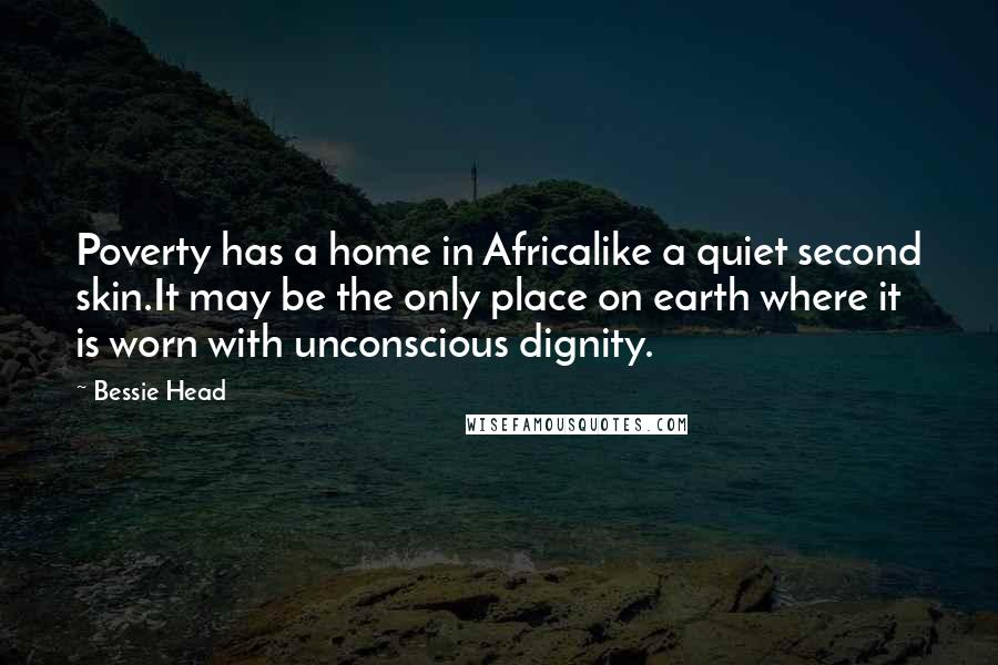 Bessie Head Quotes: Poverty has a home in Africalike a quiet second skin.It may be the only place on earth where it is worn with unconscious dignity.