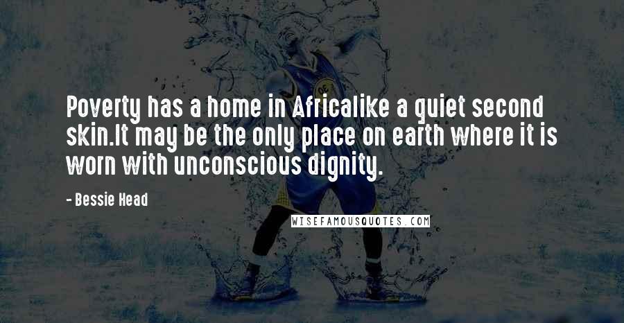 Bessie Head Quotes: Poverty has a home in Africalike a quiet second skin.It may be the only place on earth where it is worn with unconscious dignity.