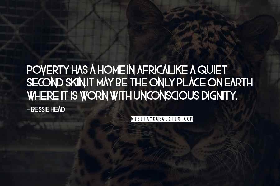 Bessie Head Quotes: Poverty has a home in Africalike a quiet second skin.It may be the only place on earth where it is worn with unconscious dignity.
