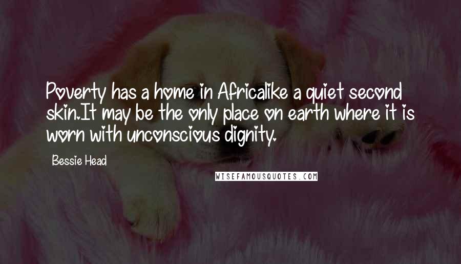 Bessie Head Quotes: Poverty has a home in Africalike a quiet second skin.It may be the only place on earth where it is worn with unconscious dignity.