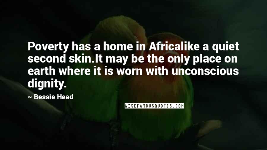 Bessie Head Quotes: Poverty has a home in Africalike a quiet second skin.It may be the only place on earth where it is worn with unconscious dignity.