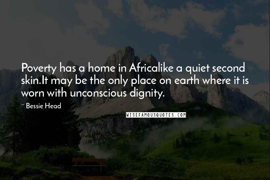 Bessie Head Quotes: Poverty has a home in Africalike a quiet second skin.It may be the only place on earth where it is worn with unconscious dignity.