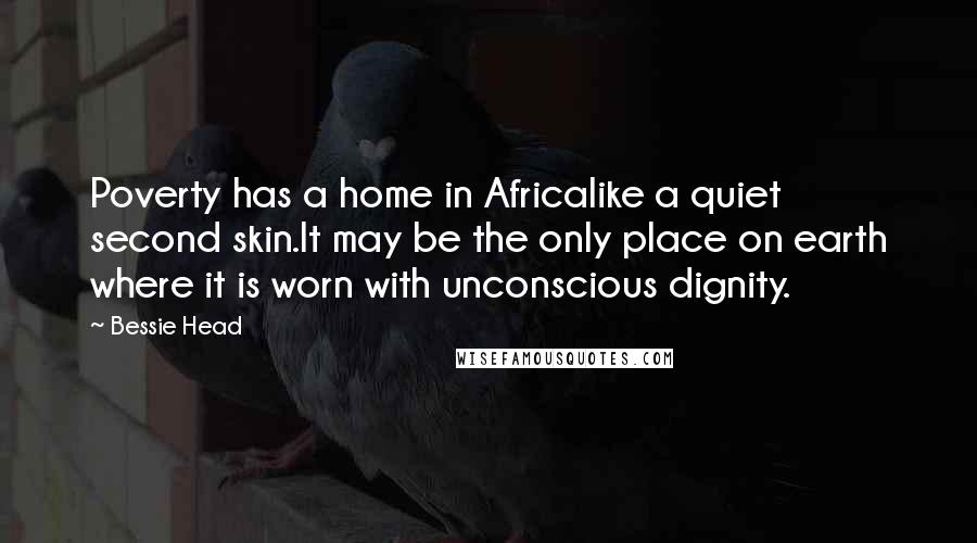 Bessie Head Quotes: Poverty has a home in Africalike a quiet second skin.It may be the only place on earth where it is worn with unconscious dignity.